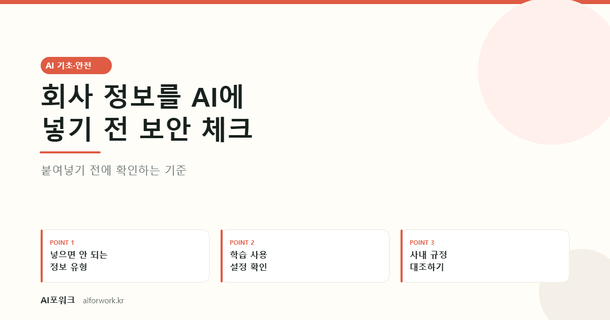 회사 정보를 AI에 넣기 전 보안 체크 — 붙여넣기 전에 확인하는 기준. 핵심 세 가지: 넣으면 안 되는 정보 유형, 학습 사용 설정 확인, 사내 규정 대조하기